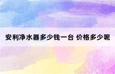 安利净水器多少钱一台 价格多少呢